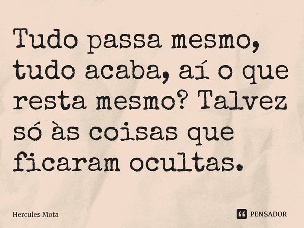 ⁠Tudo passa mesmo, tudo acaba, aí o que resta mesmo? Talvez só às coisas que ficaram ocultas.... Frase de HERCULES MOTA.