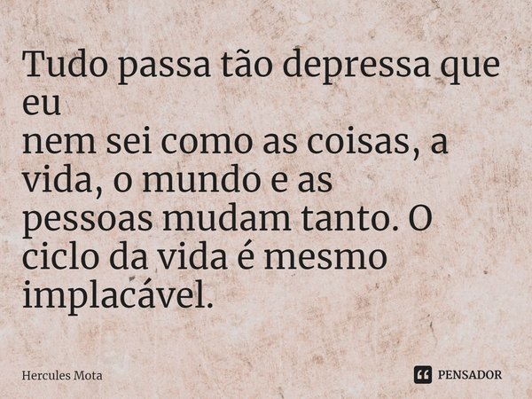 ⁠Tudo passa tão depressa que eu
nem sei como as coisas, a vida, o mundo e as
pessoas mudam tanto. O ciclo da vida é mesmo implacável.... Frase de HERCULES MOTA.