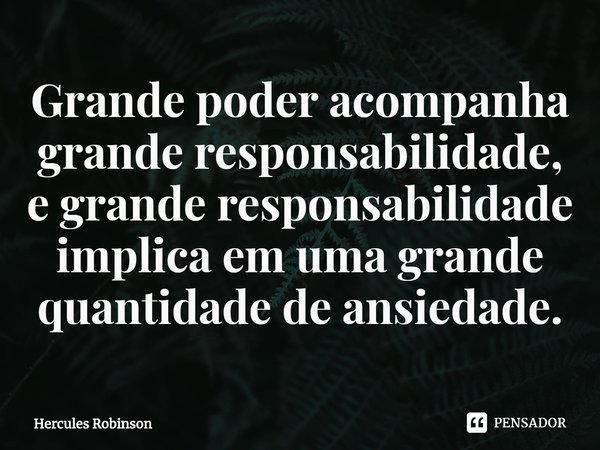 ⁠Grande poder acompanha grande responsabilidade, e grande responsabilidade implica em uma grande quantidade de ansiedade.... Frase de Hercules Robinson.