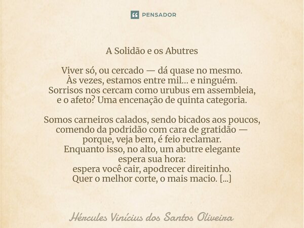 A Solidão e os Abutres Viver só, ou cercado — dá quase no mesmo. Às vezes, estamos entre mil… e ninguém. Sorrisos nos cercam como urubus em assembleia, e o afe... Frase de Hércules Vinícius dos Santos Oliveira.