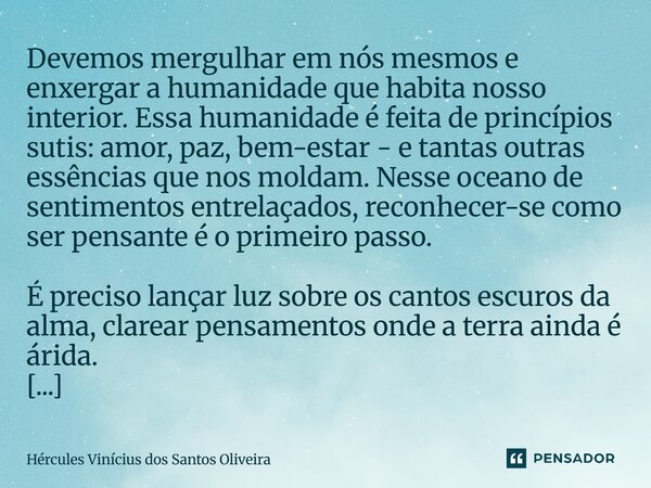 Devemos mergulhar em nós mesmos e enxergar a humanidade que habita nosso interior. Essa humanidade é feita de princípios sutis: amor, paz, bem-estar - e tantas... Frase de Hércules Vinícius dos Santos Oliveira.