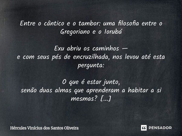 Entre o cântico e o tambor: uma filosofia entre o Gregoriano e o Iorubá Exu abriu os caminhos — e com seus pés de encruzilhada, nos levou até esta pergunta: O ... Frase de Hércules Vinícius dos Santos Oliveira.
