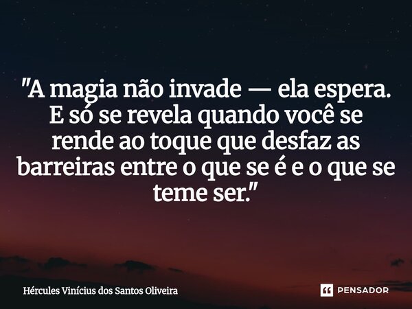 ⁠"A magia não invade — ela espera. E só se revela quando você se rende ao toque que desfaz as barreiras entre o que se é e o que se teme ser."... Frase de Hércules Vinícius dos Santos Oliveira.