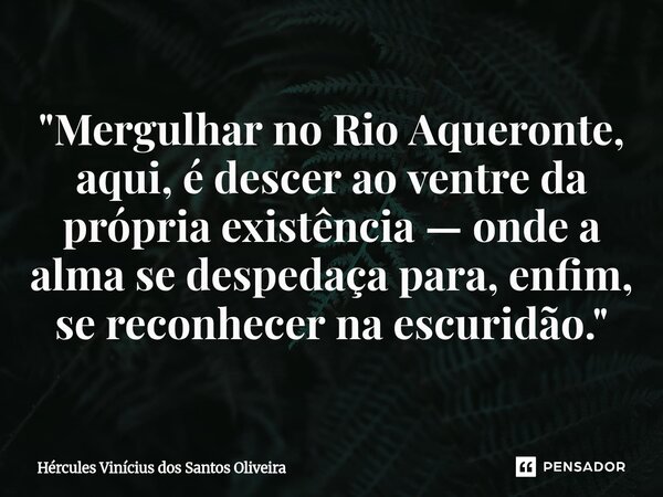 ⁠"Mergulhar no Rio Aqueronte, aqui, é descer ao ventre da própria existência — onde a alma se despedaça para, enfim, se reconhecer na escuridão."... Frase de Hércules Vinícius dos Santos Oliveira.