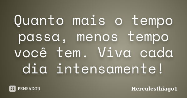 Quanto mais o tempo passa, menos tempo você tem. Viva cada dia intensamente!... Frase de Herculesthiago1.