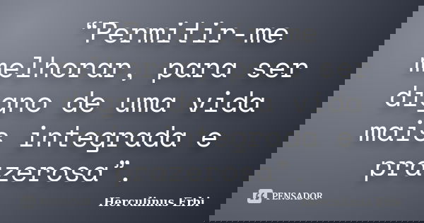 “Permitir-me melhorar, para ser digno de uma vida mais integrada e prazerosa”.... Frase de Herculinus Erbi.