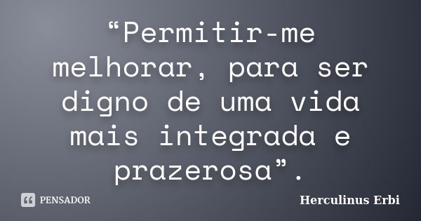 “Permitir-me melhorar, para ser digno de uma vida mais integrada e prazerosa”.... Frase de Herculinus Erbi.