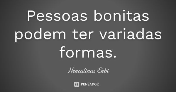 Pessoas bonitas podem ter variadas formas.... Frase de Herculinus Erbi.