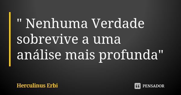 " Nenhuma Verdade sobrevive a uma análise mais profunda"... Frase de Herculinus Erbi.