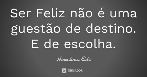 Ser Feliz não é uma guestão de destino. E de escolha.... Frase de Herculinus Erbi.