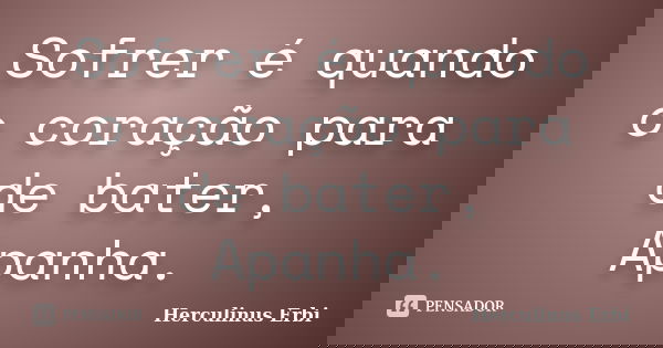 Sofrer é quando o coração para de bater, Apanha.... Frase de Herculinus Erbi.