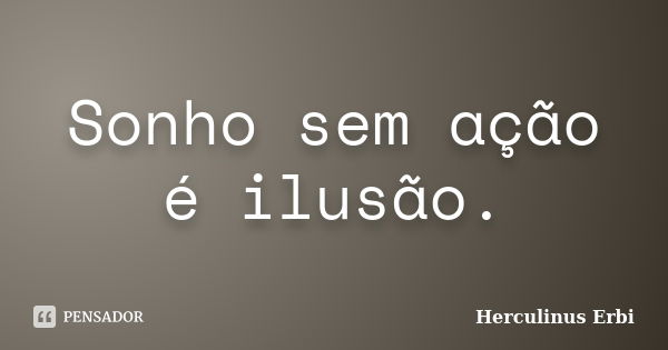 Sonho sem ação é ilusão.... Frase de Herculinus Erbi.