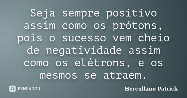 Seja sempre positivo assim como os prótons, pois o sucesso vem cheio de negatividade assim como os elétrons, e os mesmos se atraem.... Frase de Hercullano Patrick.