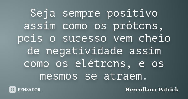 Seja sempre positivo assim como os prótons, pois o sucesso vem cheio de negatividade assim como os elétrons, e os mesmos se atraem.... Frase de Hercullano Patrick.