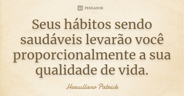 Seus hábitos sendo saudáveis levarão você proporcionalmente a sua qualidade de vida.... Frase de Hercullano Patrick.