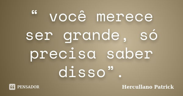 “ você merece ser grande, só precisa saber disso”.... Frase de Hercullano Patrick.