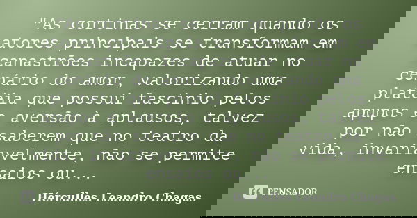 "As cortinas se cerram quando os atores principais se transformam em canastrões incapazes de atuar no cenário do amor, valorizando uma platéia que possui f... Frase de Hérculles Leandro Chagas.