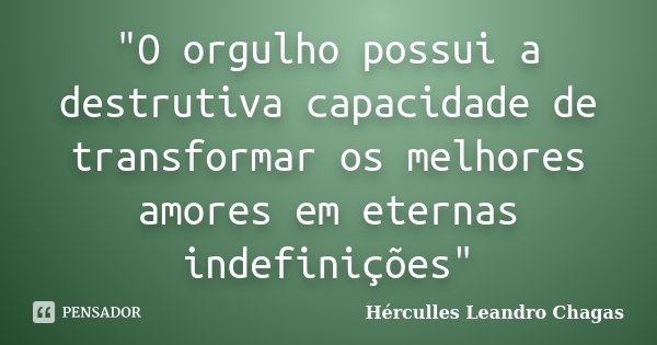 "O orgulho possui a destrutiva capacidade de transformar os melhores amores em eternas indefinições"... Frase de Hérculles Leandro Chagas.
