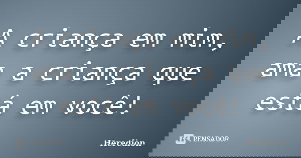 A criança em mim, ama a criança que está em você!... Frase de Heredion.