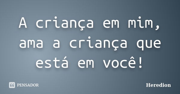 A criança em mim, ama a criança que está em você!... Frase de Heredion.