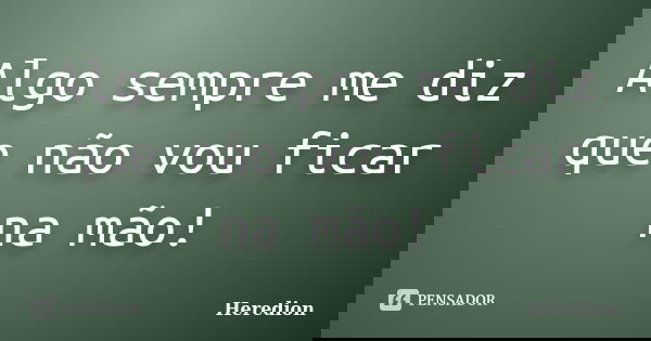 Algo sempre me diz que não vou ficar na mão!... Frase de Heredion.