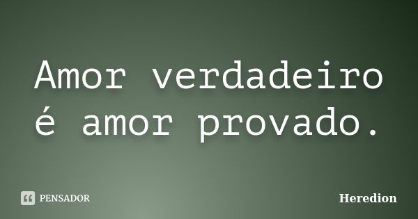 Amor verdadeiro é amor provado.... Frase de Heredion.