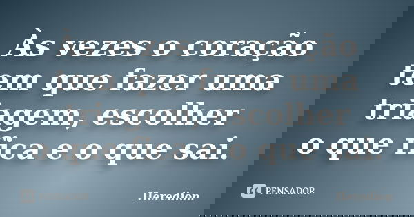Às vezes o coração tem que fazer uma triagem, escolher o que fica e o que sai.... Frase de Heredion.