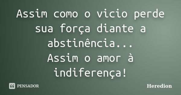 Assim como o vicio perde sua força diante a abstinência... Assim o amor à indiferença!... Frase de Heredion.