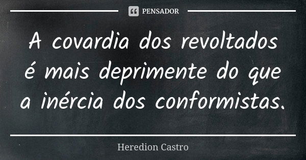 A covardia dos revoltados é mais deprimente do que a inércia dos conformistas.... Frase de Heredion Castro.