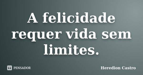 A felicidade requer vida sem limites.... Frase de Heredion Castro.