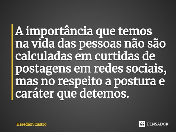 ⁠A importância que temos na vida das pessoas não são calculadas em curtidas de postagens em redes sociais, mas no respeito a postura e caráter que detemos.... Frase de Heredion Castro.