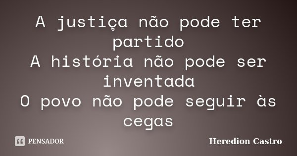 A justiça não pode ter partido A história não pode ser inventada O povo não pode seguir às cegas... Frase de Heredion Castro.