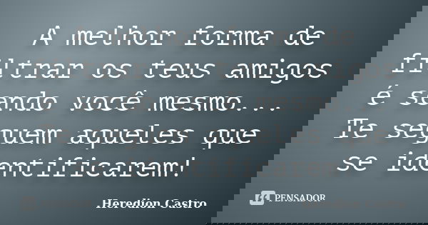 A melhor forma de filtrar os teus amigos é sendo você mesmo... Te seguem aqueles que se identificarem!... Frase de Heredion Castro.
