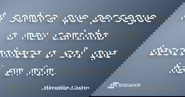 A sombra que persegue o meu caminho desconhece o sol que há em mim.... Frase de Heredion Castro.