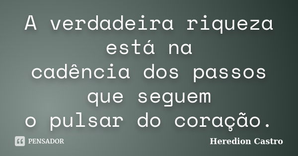 A verdadeira riqueza está na cadência dos passos que seguem o pulsar do coração.... Frase de Heredion Castro.