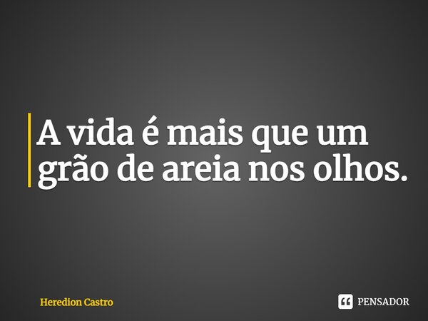 ⁠A vida é mais que um grão de areia nos olhos.... Frase de Heredion Castro.