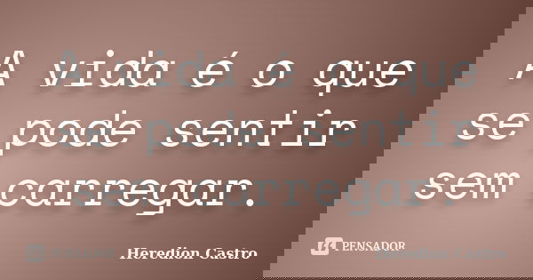 A vida é o que se pode sentir sem carregar.... Frase de Heredion Castro.