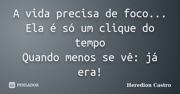 A vida precisa de foco... Ela é só um clique do tempo Quando menos se vê: já era!... Frase de Heredion Castro.