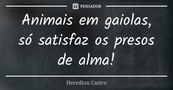 Animais em gaiolas, só satisfaz os presos de alma!... Frase de Heredion Castro.