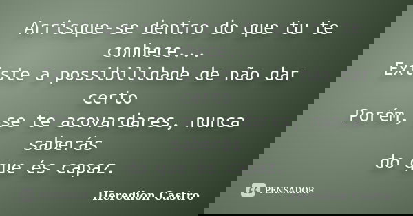 Arrisque-se dentro do que tu te conhece... Existe a possibilidade de não dar certo Porém, se te acovardares, nunca saberás do que és capaz.... Frase de Heredion Castro.