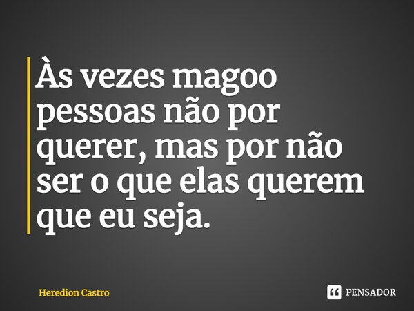 ⁠Às vezes magoo pessoas não por querer, mas por não ser o que elas querem que eu seja.... Frase de Heredion Castro.