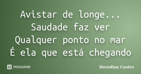 Avistar de longe... Saudade faz ver Qualquer ponto no mar É ela que está chegando... Frase de Heredion Castro.