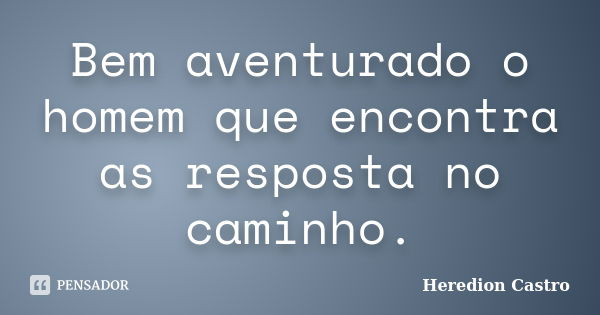 Bem aventurado o homem que encontra as resposta no caminho.... Frase de Heredion Castro.