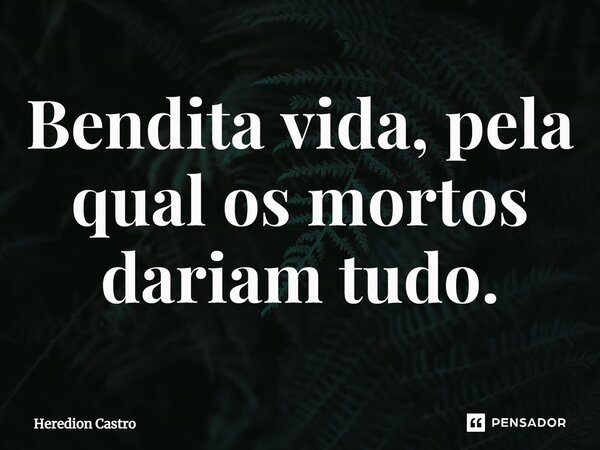 ⁠Bendita vida, pela qual os mortos dariam tudo.... Frase de Heredion Castro.