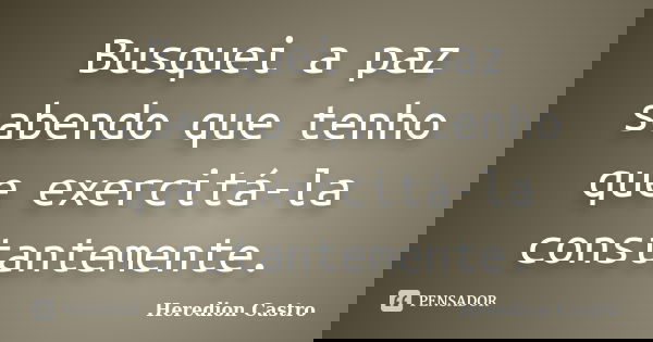 Busquei a paz sabendo que tenho que exercitá-la constantemente.... Frase de Heredion Castro.
