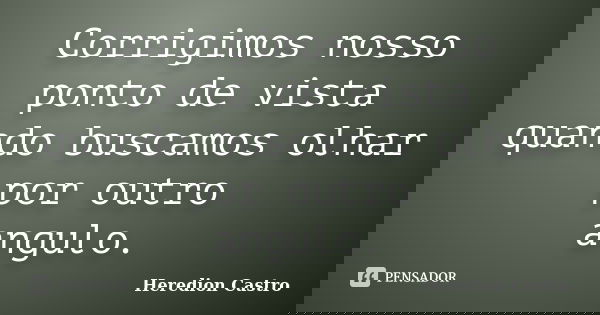 Corrigimos nosso ponto de vista quando buscamos olhar por outro angulo.... Frase de Heredion Castro.