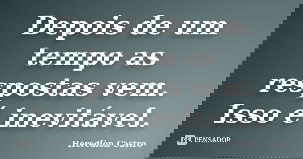 Depois de um tempo as respostas vem. Isso é inevitável.... Frase de Heredion Castro.