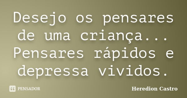 Desejo os pensares de uma criança... Pensares rápidos e depressa vividos.... Frase de Heredion Castro.