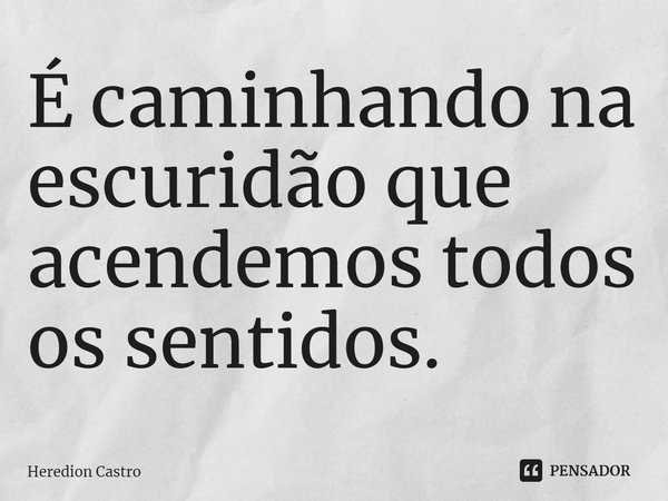 ⁠É caminhando na escuridão que acendemos todos os sentidos.... Frase de Heredion Castro.