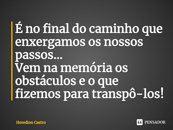 ⁠É no final do caminho que enxergamos os nossos passos... Vem na memória os obstáculos e o que fizemos para transpô-los!... Frase de Heredion Castro.